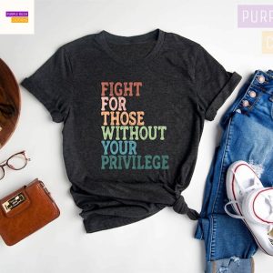 Fight For Those Without Your Privilege Shirt, Social Justice Shirt, Equality Shirt, Activist Quote Shirt, Political Shirt, Resist Shirt